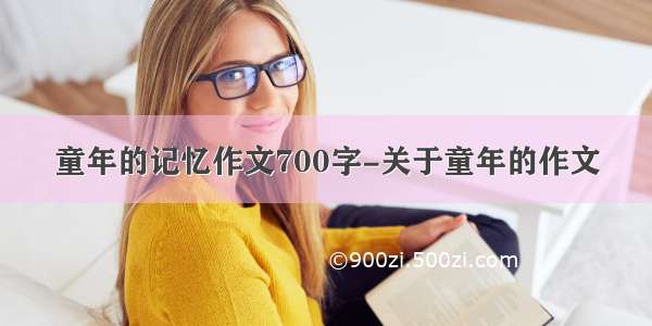 童年的记忆作文700字-关于童年的作文