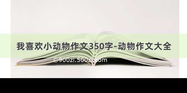 我喜欢小动物作文350字-动物作文大全