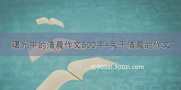 曙光中的清晨作文500字-关于清晨的作文