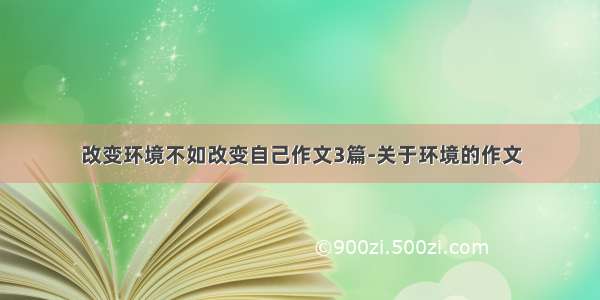 改变环境不如改变自己作文3篇-关于环境的作文