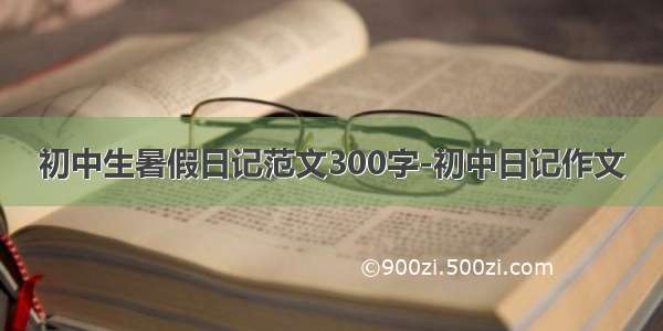 初中生暑假日记范文300字-初中日记作文