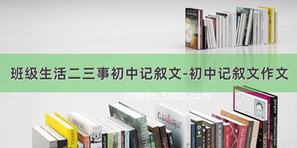 班级生活二三事初中记叙文-初中记叙文作文