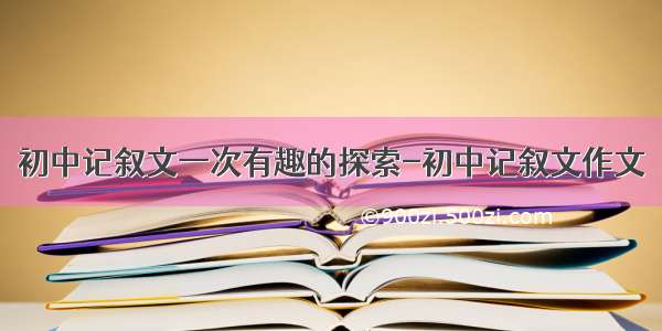 初中记叙文一次有趣的探索-初中记叙文作文