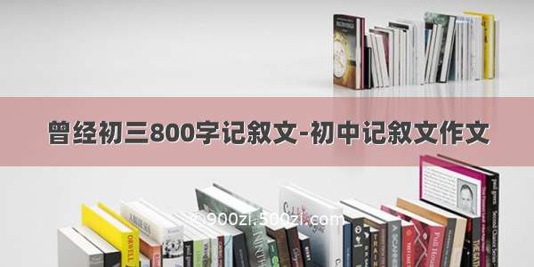 曾经初三800字记叙文-初中记叙文作文