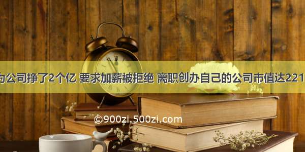 他为公司挣了2个亿 要求加薪被拒绝 离职创办自己的公司市值达2210亿