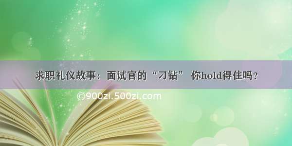 求职礼仪故事：面试官的“刁钻” 你hold得住吗？