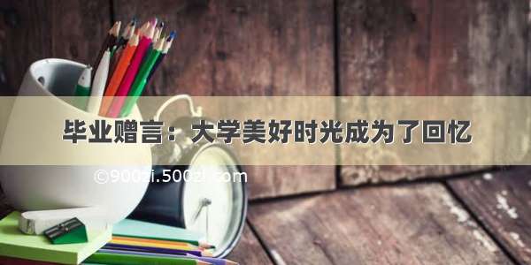 毕业赠言：大学美好时光成为了回忆