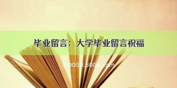 毕业留言：大学毕业留言祝福