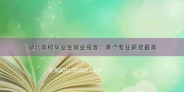 湖北高校毕业生就业报告：哪个专业薪资最高