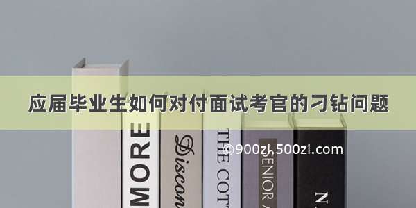 应届毕业生如何对付面试考官的刁钻问题