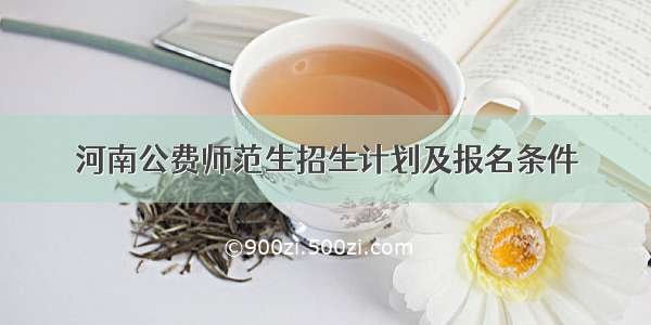 河南公费师范生招生计划及报名条件