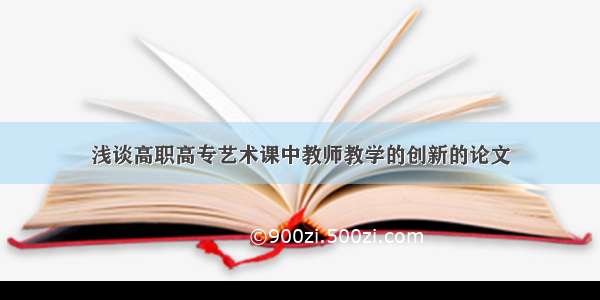 浅谈高职高专艺术课中教师教学的创新的论文