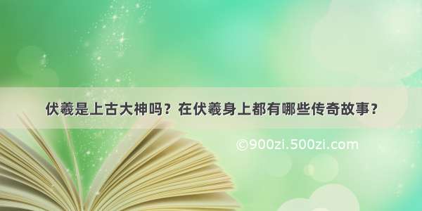 伏羲是上古大神吗？在伏羲身上都有哪些传奇故事？