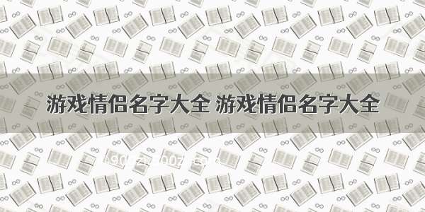 游戏情侣名字大全 游戏情侣名字大全