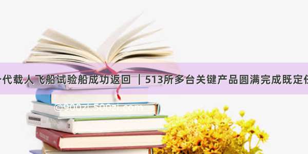 新一代载人飞船试验船成功返回 ︱513所多台关键产品圆满完成既定任务！