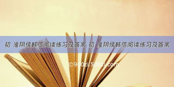 初 淮阴侯韩信阅读练习及答案 初 淮阴侯韩信阅读练习及答案