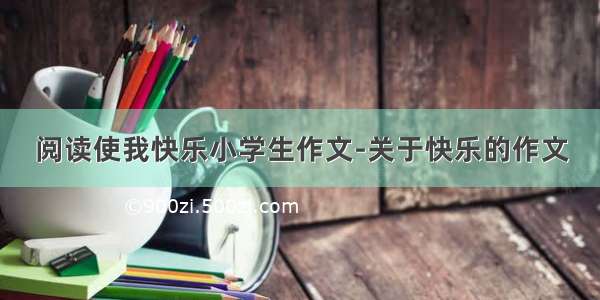 阅读使我快乐小学生作文-关于快乐的作文