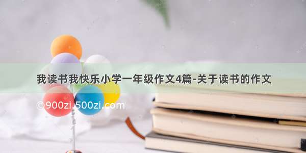 我读书我快乐小学一年级作文4篇-关于读书的作文