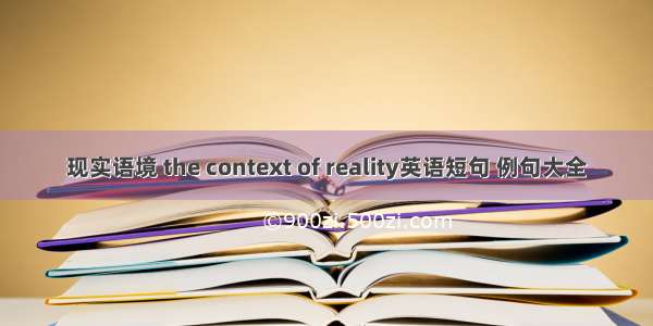 现实语境 the context of reality英语短句 例句大全