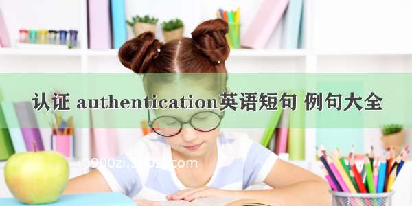 认证 authentication英语短句 例句大全