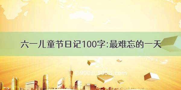 六一儿童节日记100字:最难忘的一天