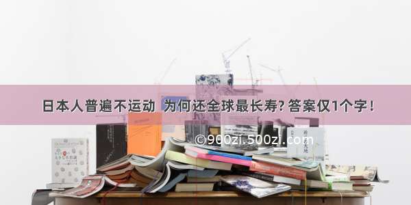 日本人普遍不运动  为何还全球最长寿? 答案仅1个字！