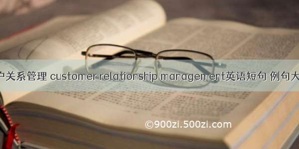 客户关系管理 customer relationship management英语短句 例句大全