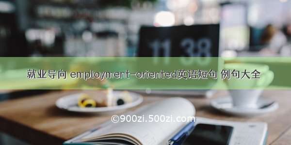 就业导向 employment-oriented英语短句 例句大全