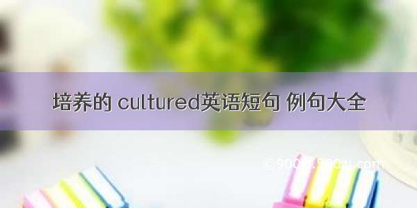 培养的 cultured英语短句 例句大全