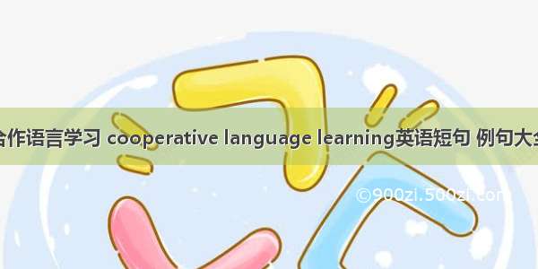 合作语言学习 cooperative language learning英语短句 例句大全