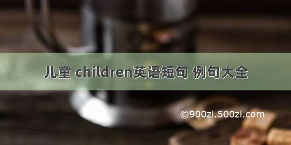 儿童 children英语短句 例句大全