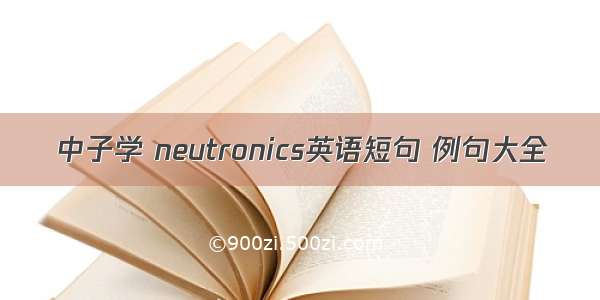 中子学 neutronics英语短句 例句大全