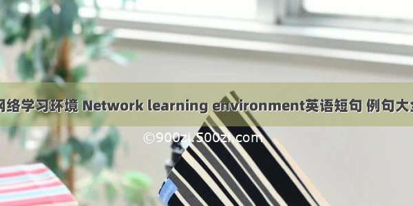 网络学习环境 Network learning environment英语短句 例句大全