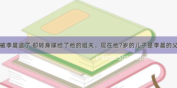 他被李晨追了 却转身嫁给了他的姐夫。现在他7岁的儿子是李晨的父亲