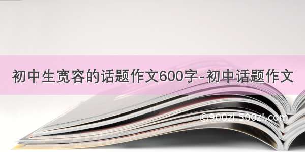 初中生宽容的话题作文600字-初中话题作文