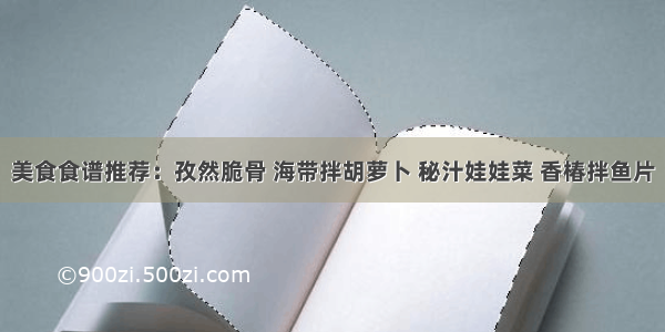 美食食谱推荐：孜然脆骨 海带拌胡萝卜 秘汁娃娃菜 香椿拌鱼片