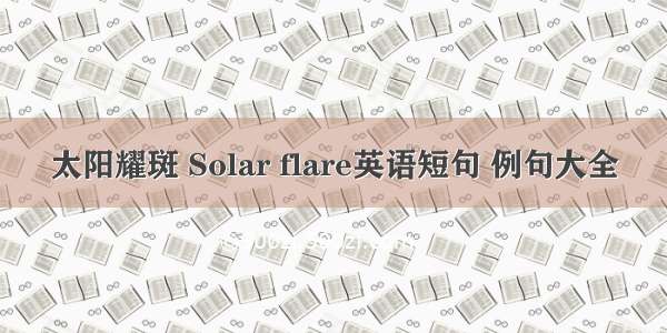 太阳耀斑 Solar flare英语短句 例句大全