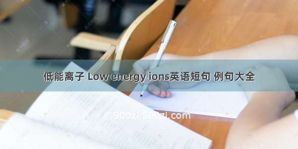低能离子 Low energy ions英语短句 例句大全