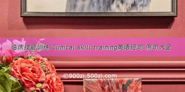 临床技能训练 Clinical skill training英语短句 例句大全