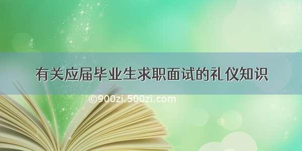 有关应届毕业生求职面试的礼仪知识