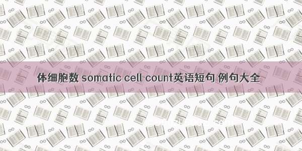 体细胞数 somatic cell count英语短句 例句大全