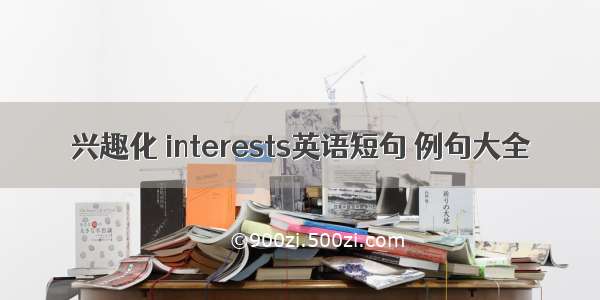 兴趣化 interests英语短句 例句大全