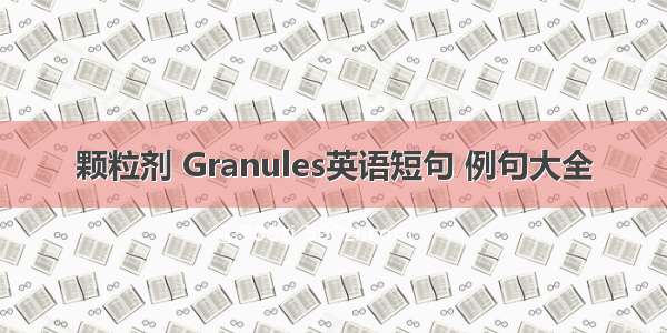 颗粒剂 Granules英语短句 例句大全