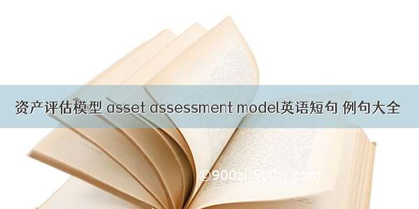 资产评估模型 asset assessment model英语短句 例句大全