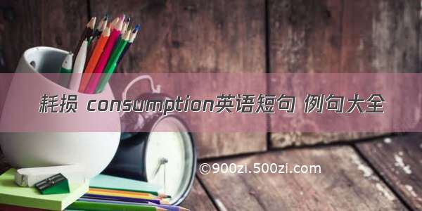 耗损 consumption英语短句 例句大全