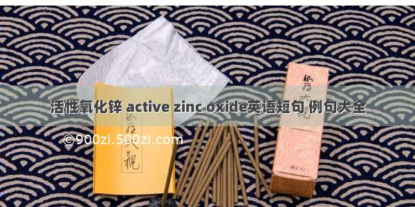 活性氧化锌 active zinc oxide英语短句 例句大全