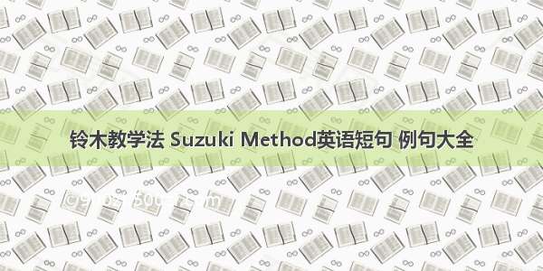 铃木教学法 Suzuki Method英语短句 例句大全