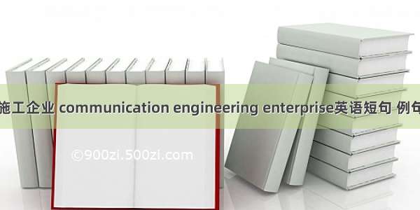 通信施工企业 communication engineering enterprise英语短句 例句大全