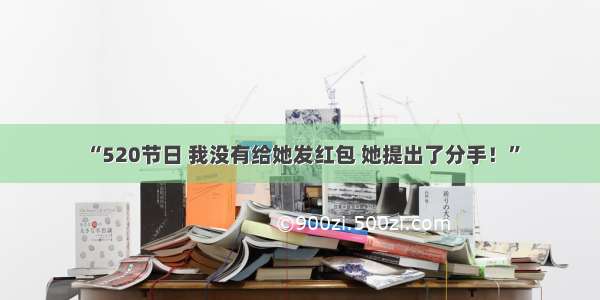 “520节日 我没有给她发红包 她提出了分手！”