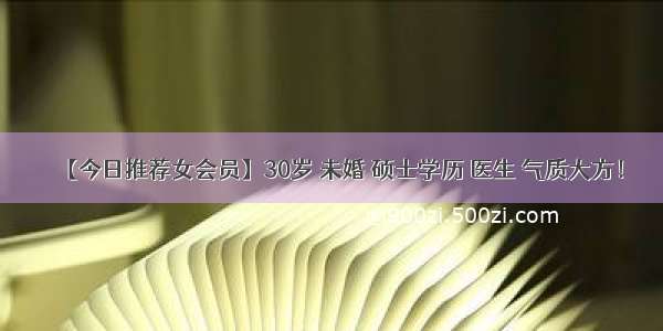 【今日推荐女会员】30岁 未婚 硕士学历 医生 气质大方！